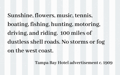 Text box reading: sunshine, flowers, music, tennis, boating, fishing, hunting, motoring, driving and riding. 100 miles of dustless shell roads. no storms or fog on the west coast. Tampa Bay Hotel advertisement circa 1909
