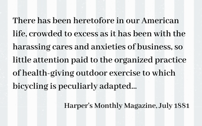 Text box reading: There has heretofore in our American life, crowded to excess as it has been with the harassing cares and anxieties of business, so little attention paid to the organized practice of health-giving outdoor exercise to which bicycling is peculiarly adapted... Harper's Monthly Magazine, July 1881