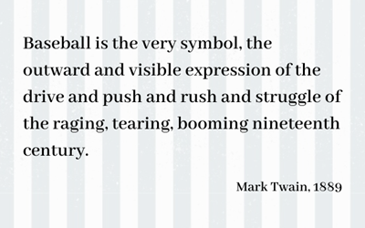 Text box reading: baseball is the very symbol, the outward and visible expression of the drive and push and rush and struggle of the raging, tearing, booming nineteenth century.  Mark Twain 1889